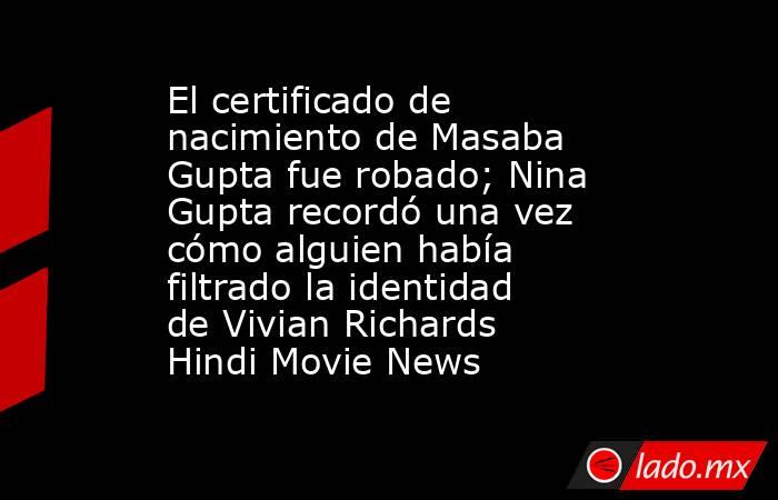 El certificado de nacimiento de Masaba Gupta fue robado; Nina Gupta recordó una vez cómo alguien había filtrado la identidad de Vivian Richards Hindi Movie News. Noticias en tiempo real