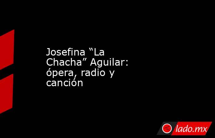Josefina “La Chacha” Aguilar: ópera, radio y canción. Noticias en tiempo real