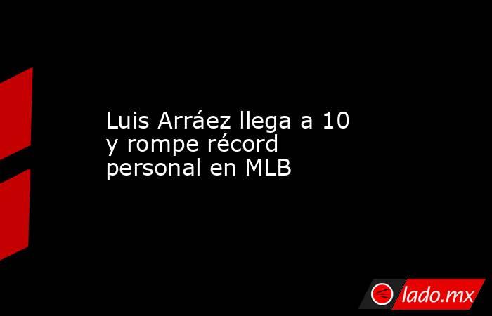 Luis Arráez llega a 10 y rompe récord personal en MLB. Noticias en tiempo real