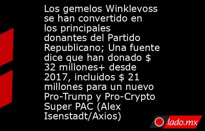 Los gemelos Winklevoss se han convertido en los principales donantes del Partido Republicano; Una fuente dice que han donado $ 32 millones+ desde 2017, incluidos $ 21 millones para un nuevo Pro-Trump y Pro-Crypto Super PAC (Alex Isenstadt/Axios). Noticias en tiempo real