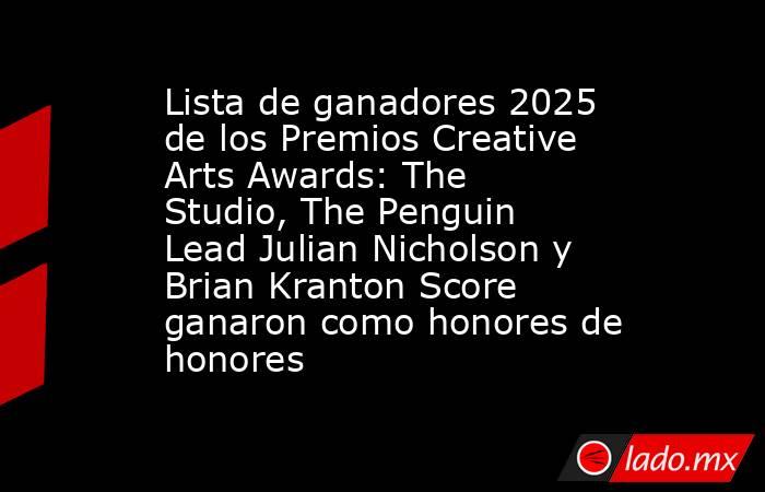 Lista de ganadores 2025 de los Premios Creative Arts Awards: The Studio, The Penguin Lead Julian Nicholson y Brian Kranton Score ganaron como honores de honores. Noticias en tiempo real