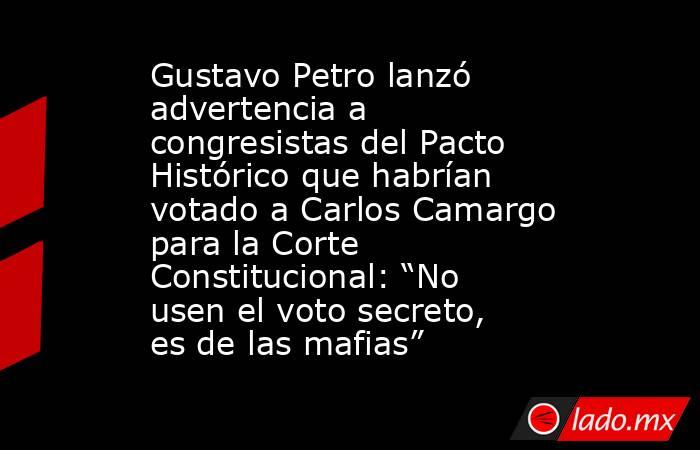 Gustavo Petro lanzó advertencia a congresistas del Pacto Histórico que habrían votado a Carlos Camargo para la Corte Constitucional: “No usen el voto secreto, es de las mafias”. Noticias en tiempo real