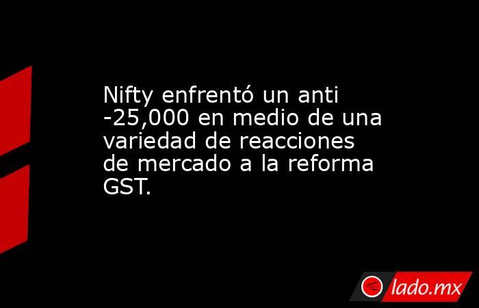 Nifty enfrentó un anti -25,000 en medio de una variedad de reacciones de mercado a la reforma GST.. Noticias en tiempo real