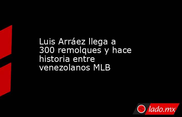 Luis Arráez llega a 300 remolques y hace historia entre venezolanos MLB. Noticias en tiempo real