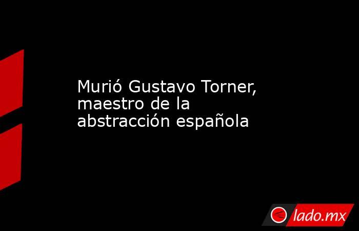 Murió Gustavo Torner, maestro de la abstracción española. Noticias en tiempo real