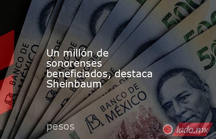 Un millón de sonorenses beneficiados, destaca Sheinbaum. Noticias en tiempo real