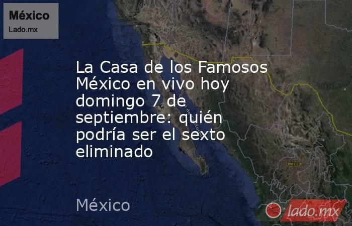 La Casa de los Famosos México en vivo hoy domingo 7 de septiembre: quién podría ser el sexto eliminado . Noticias en tiempo real