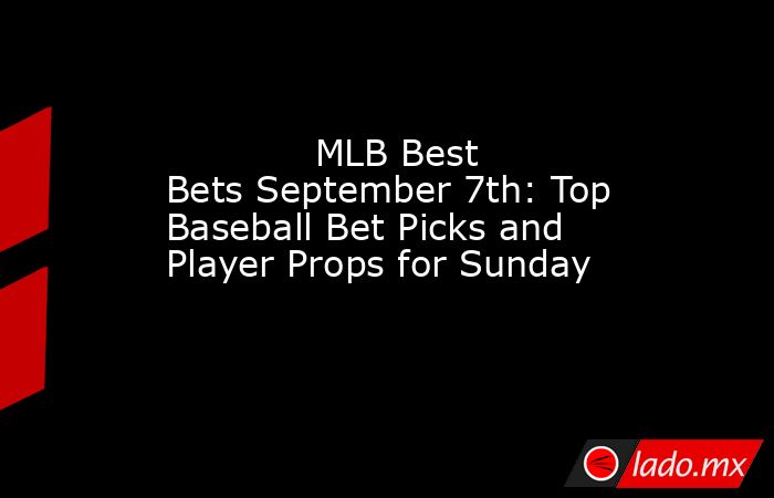             MLB Best Bets September 7th: Top Baseball Bet Picks and Player Props for Sunday        . Noticias en tiempo real