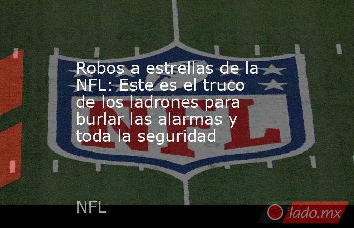 Robos a estrellas de la NFL: Este es el truco de los ladrones para burlar las alarmas y toda la seguridad. Noticias en tiempo real