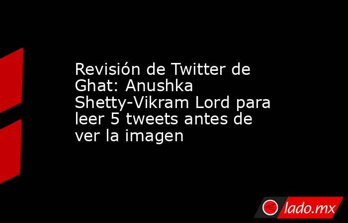 Revisión de Twitter de Ghat: Anushka Shetty-Vikram Lord para leer 5 tweets antes de ver la imagen. Noticias en tiempo real