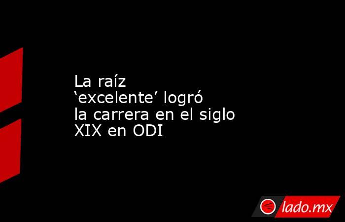 La raíz ‘excelente’ logró la carrera en el siglo XIX en ODI. Noticias en tiempo real