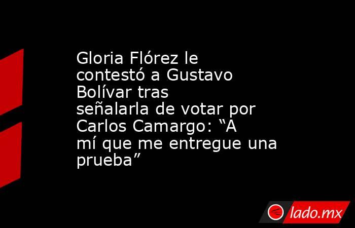Gloria Flórez le contestó a Gustavo Bolívar tras señalarla de votar por Carlos Camargo: “A mí que me entregue una prueba” . Noticias en tiempo real