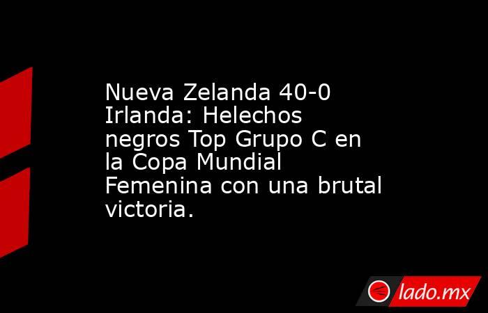 Nueva Zelanda 40-0 Irlanda: Helechos negros Top Grupo C en la Copa Mundial Femenina con una brutal victoria.. Noticias en tiempo real