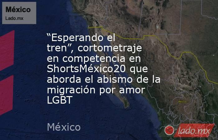 “Esperando el tren”, cortometraje en competencia en ShortsMéxico20 que aborda el abismo de la migración por amor LGBT. Noticias en tiempo real