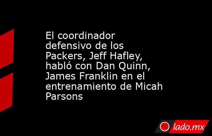 El coordinador defensivo de los Packers, Jeff Hafley, habló con Dan Quinn, James Franklin en el entrenamiento de Micah Parsons. Noticias en tiempo real