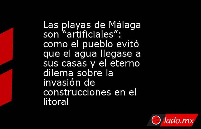 Las playas de Málaga son “artificiales”: como el pueblo evitó que el agua llegase a sus casas y el eterno dilema sobre la invasión de construcciones en el litoral. Noticias en tiempo real