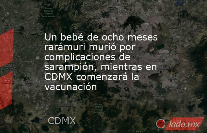 Un bebé de ocho meses rarámuri murió por complicaciones de sarampión, mientras en CDMX comenzará la vacunación . Noticias en tiempo real