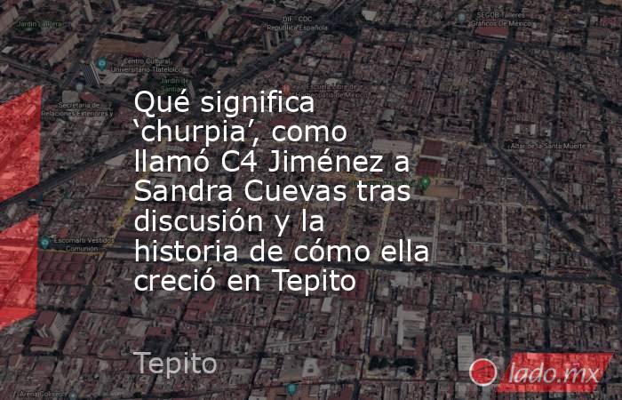 Qué significa ‘churpia’, como llamó C4 Jiménez a Sandra Cuevas tras discusión y la historia de cómo ella creció en Tepito. Noticias en tiempo real