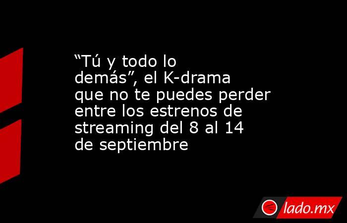 “Tú y todo lo demás”, el K-drama que no te puedes perder entre los estrenos de streaming del 8 al 14 de septiembre. Noticias en tiempo real