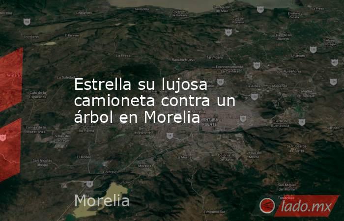Estrella su lujosa camioneta contra un árbol en Morelia. Noticias en tiempo real