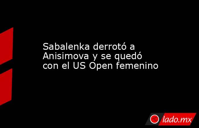 Sabalenka derrotó a Anisimova y se quedó con el US Open femenino. Noticias en tiempo real