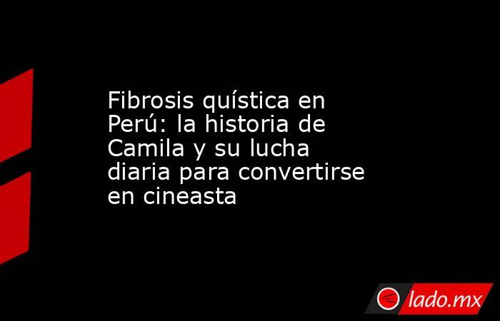 Fibrosis quística en Perú: la historia de Camila y su lucha diaria para convertirse en cineasta. Noticias en tiempo real