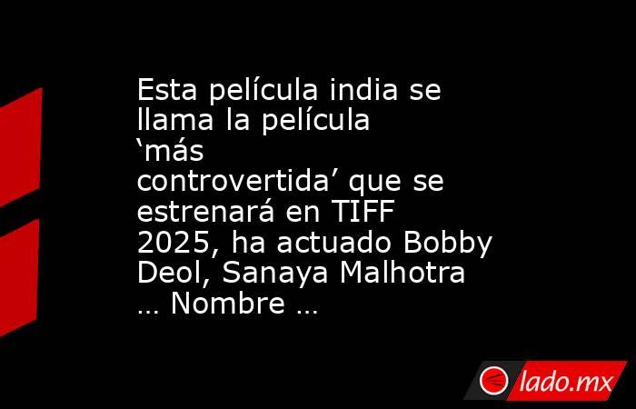 Esta película india se llama la película ‘más controvertida’ que se estrenará en TIFF 2025, ha actuado Bobby Deol, Sanaya Malhotra … Nombre …. Noticias en tiempo real