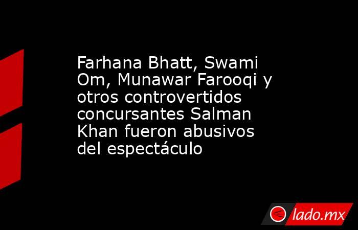 Farhana Bhatt, Swami Om, Munawar Farooqi y otros controvertidos concursantes Salman Khan fueron abusivos del espectáculo. Noticias en tiempo real