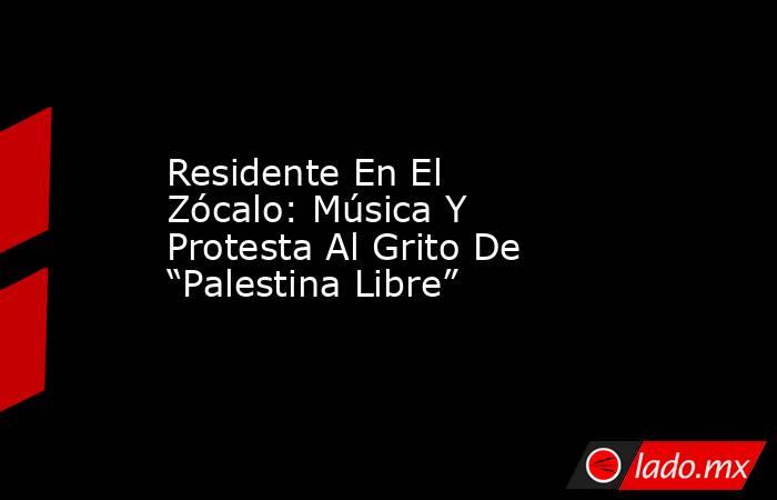 Residente En El Zócalo: Música Y Protesta Al Grito De “Palestina Libre”. Noticias en tiempo real