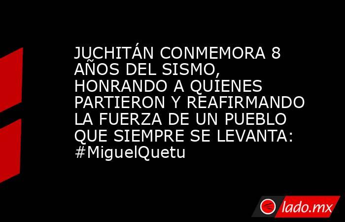 JUCHITÁN CONMEMORA 8 AÑOS DEL SISMO, HONRANDO A QUIENES PARTIERON Y REAFIRMANDO LA FUERZA DE UN PUEBLO QUE SIEMPRE SE LEVANTA: #MiguelQuetu. Noticias en tiempo real