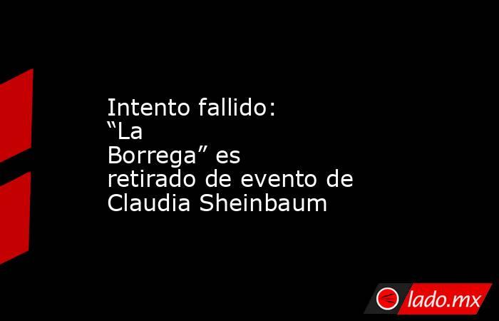 Intento fallido: “La Borrega” es retirado de evento de Claudia Sheinbaum. Noticias en tiempo real