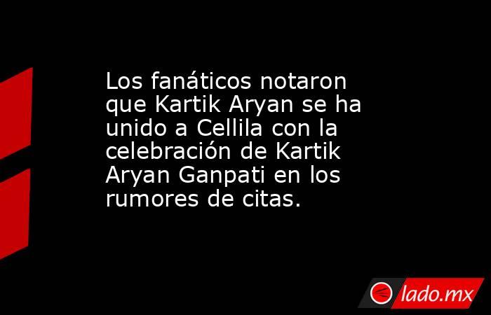 Los fanáticos notaron que Kartik Aryan se ha unido a Cellila con la celebración de Kartik Aryan Ganpati en los rumores de citas.. Noticias en tiempo real