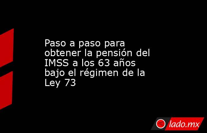Paso a paso para obtener la pensión del IMSS a los 63 años bajo el régimen de la Ley 73. Noticias en tiempo real
