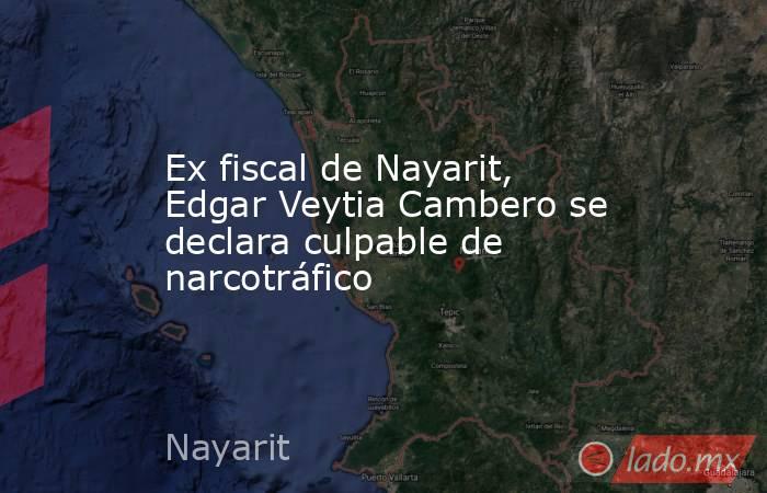 Ex fiscal de Nayarit, Edgar Veytia Cambero se declara culpable de narcotráfico. Noticias en tiempo real