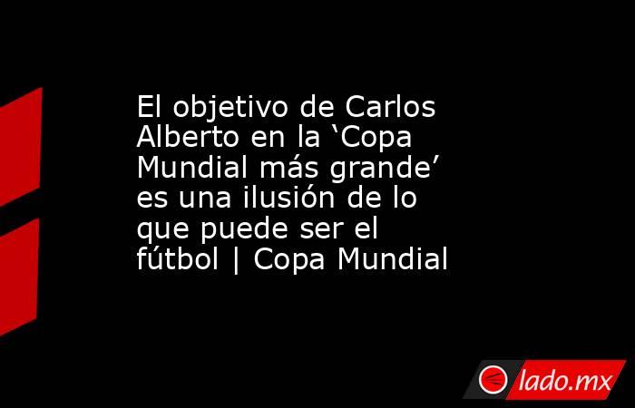 El objetivo de Carlos Alberto en la ‘Copa Mundial más grande’ es una ilusión de lo que puede ser el fútbol | Copa Mundial. Noticias en tiempo real