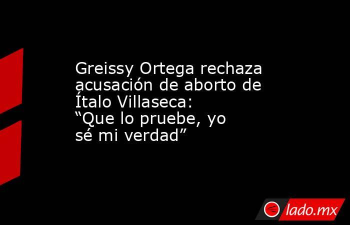 Greissy Ortega rechaza acusación de aborto de Ítalo Villaseca: “Que lo pruebe, yo sé mi verdad”. Noticias en tiempo real