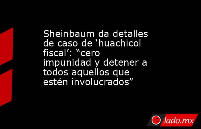 Sheinbaum da detalles de caso de ‘huachicol fiscal’: “cero impunidad y detener a todos aquellos que estén involucrados”. Noticias en tiempo real