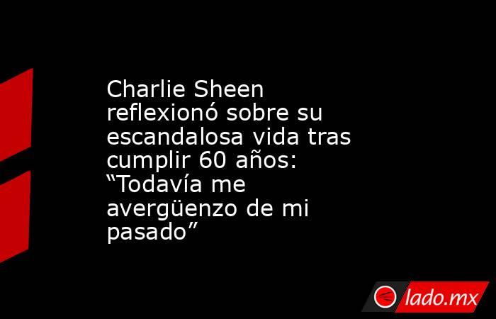 Charlie Sheen reflexionó sobre su escandalosa vida tras cumplir 60 años: “Todavía me avergüenzo de mi pasado”. Noticias en tiempo real