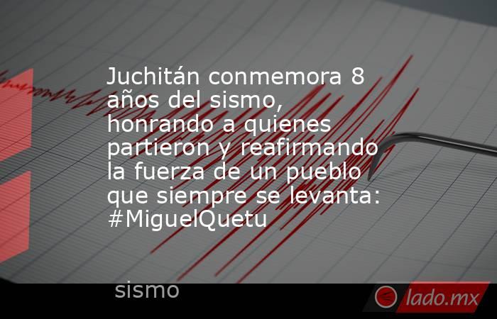 Juchitán conmemora 8 años del sismo, honrando a quienes partieron y reafirmando la fuerza de un pueblo que siempre se levanta: #MiguelQuetu. Noticias en tiempo real