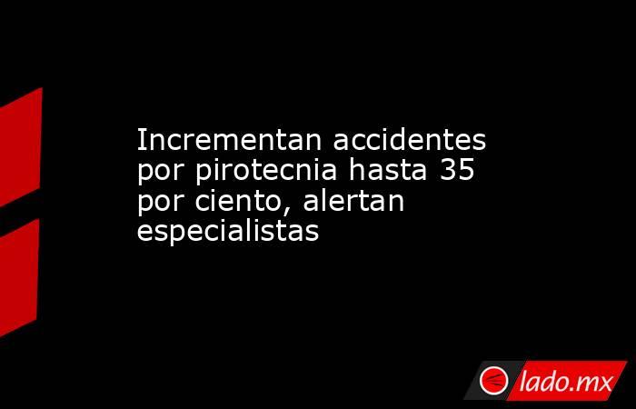 Incrementan accidentes por pirotecnia hasta 35 por ciento, alertan especialistas. Noticias en tiempo real