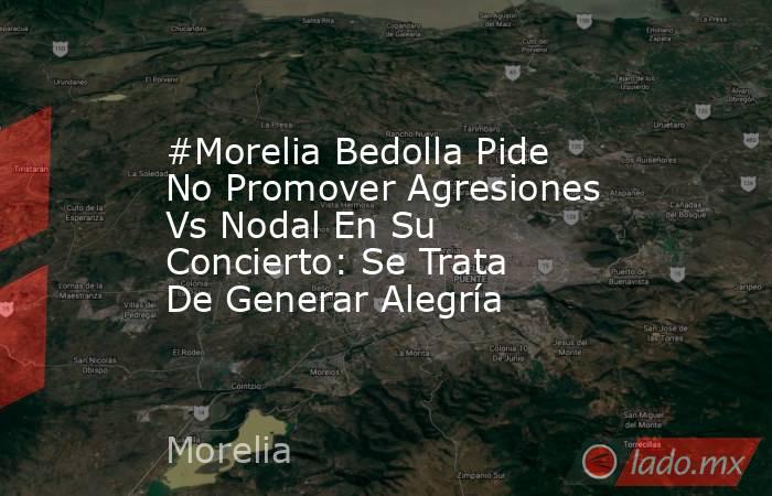 #Morelia Bedolla Pide No Promover Agresiones Vs Nodal En Su Concierto: Se Trata De Generar Alegría. Noticias en tiempo real