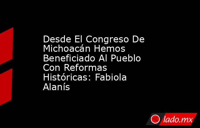 Desde El Congreso De Michoacán Hemos Beneficiado Al Pueblo Con Reformas Históricas: Fabiola Alanís. Noticias en tiempo real