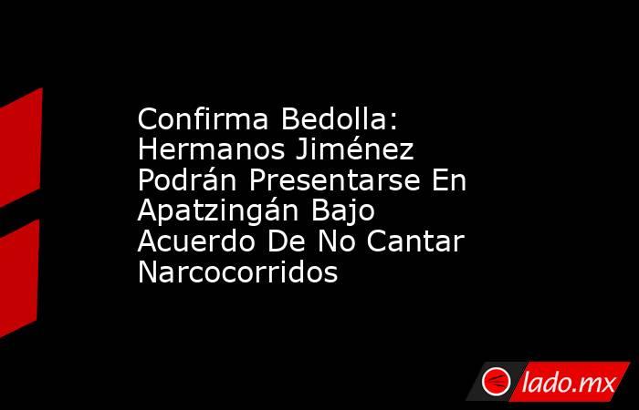 Confirma Bedolla: Hermanos Jiménez Podrán Presentarse En Apatzingán Bajo Acuerdo De No Cantar Narcocorridos. Noticias en tiempo real