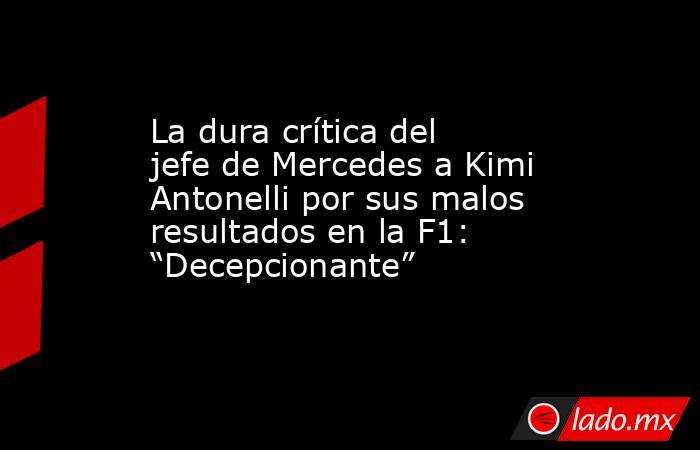 La dura crítica del jefe de Mercedes a Kimi Antonelli por sus malos resultados en la F1: “Decepcionante”. Noticias en tiempo real