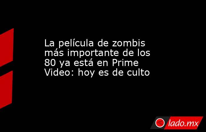 La película de zombis más importante de los 80 ya está en Prime Video: hoy es de culto. Noticias en tiempo real