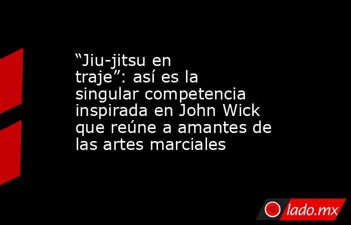 “Jiu-jitsu en traje”: así es la singular competencia inspirada en John Wick que reúne a amantes de las artes marciales. Noticias en tiempo real