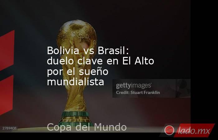 Bolivia vs Brasil: duelo clave en El Alto por el sueño mundialista. Noticias en tiempo real