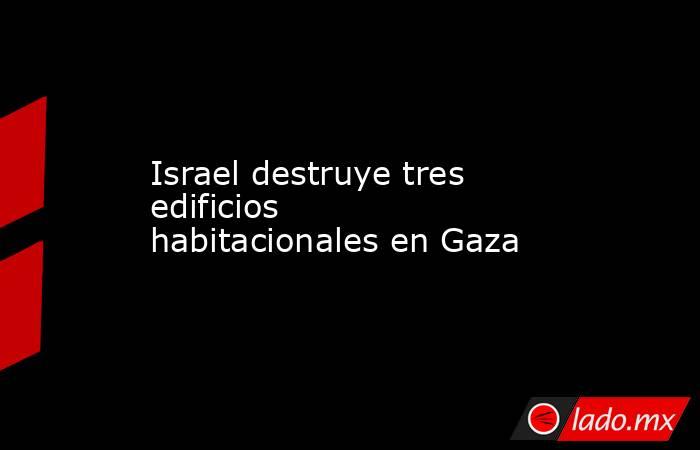 Israel destruye tres edificios habitacionales en Gaza. Noticias en tiempo real