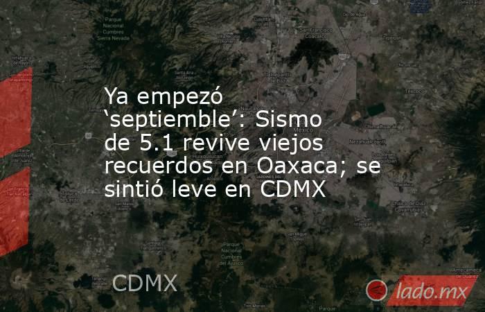 Ya empezó ‘septiemble’: Sismo de 5.1 revive viejos recuerdos en Oaxaca; se sintió leve en CDMX. Noticias en tiempo real