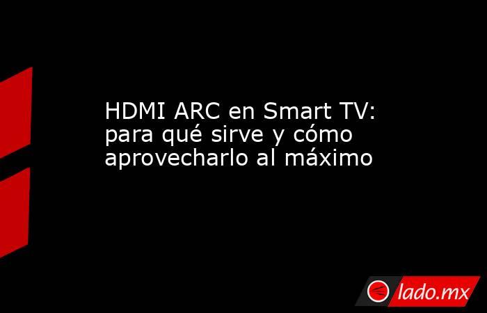 HDMI ARC en Smart TV: para qué sirve y cómo aprovecharlo al máximo   . Noticias en tiempo real